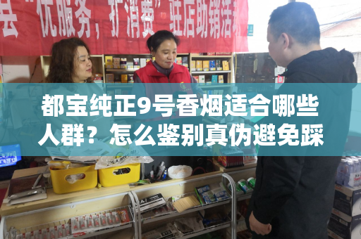 都宝纯正9号香烟适合哪些人群？怎么鉴别真伪避免踩坑？